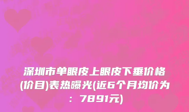 深圳市单眼皮上眼皮下垂价格(价目)表热曝光(近6个月均价为：7891元)