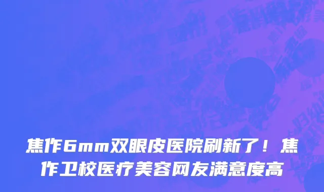 焦作6mm双眼皮医院刷新了!焦作卫校医疗美容网友满意度高