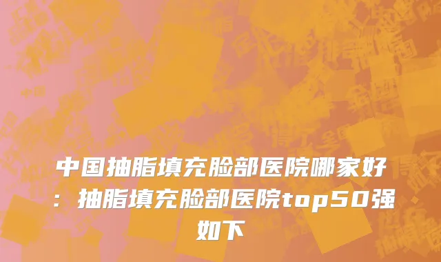 中国抽脂填充脸部医院哪家好：抽脂填充脸部医院top50强如下