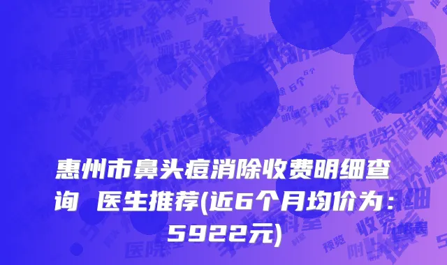 惠州市鼻头痘消除收费明细查询 医生推荐(近6个月均价为：5922元)