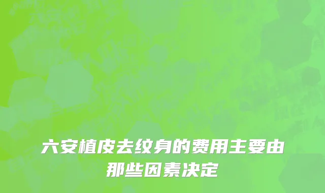 六安植皮去纹身的费用主要由那些因素决定