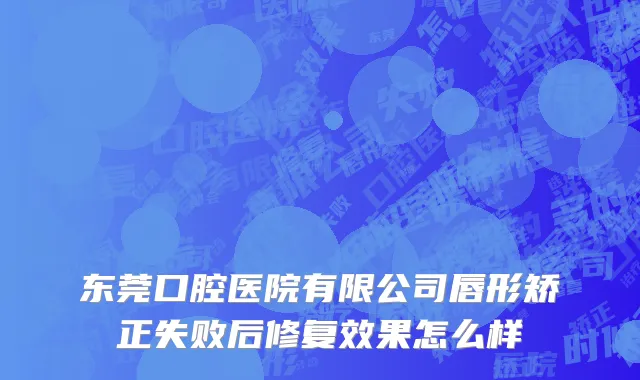 东莞口腔医院有限公司唇形矫正失败后修复效果怎么样