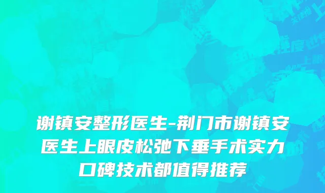 谢镇安整形医生-荆门市谢镇安医生上眼皮松弛下垂手术实力口碑技术都值得推荐