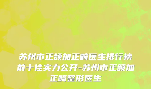 苏州市正颌加正畸医生排行榜前十佳实力公开-苏州市正颌加正畸整形医生