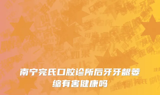 南宁完氏口腔诊所后牙牙龈萎缩有害健康吗