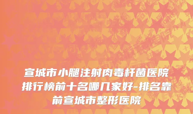宣城市小腿注射肉毒杆菌医院排行榜前十名哪几家好-排名靠前宣城市整形医院