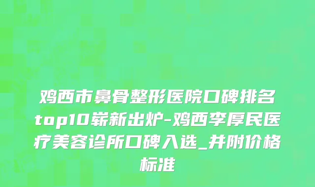 鸡西市鼻骨整形医院口碑排名top10崭新出炉-鸡西李厚民医疗美容诊所口碑入选_并附价格标准
