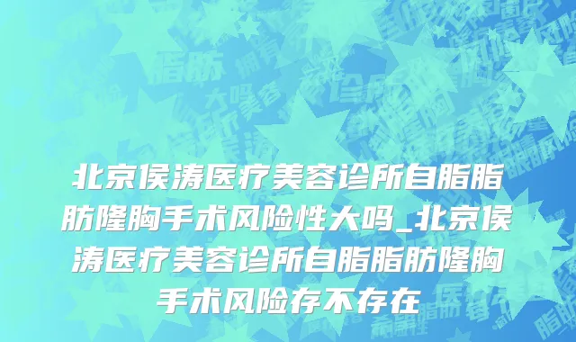 北京侯涛医疗美容诊所自脂脂肪隆胸手术风险性大吗_北京侯涛医疗美容诊所自脂脂肪隆胸手术风险存不存在