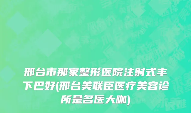邢台市那家整形医院注射式丰下巴好(邢台美联臣医疗美容诊所是名医大咖)