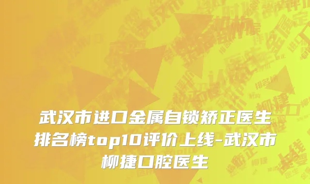 武汉市进口金属自锁矫正医生排名榜top10评价上线-武汉市柳捷口腔医生