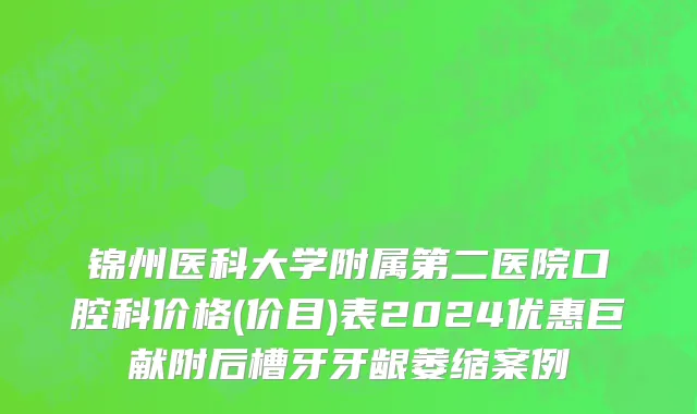 锦州医科大学附属第二医院口腔科价格(价目)表2024优惠巨献附后槽牙牙龈萎缩案例