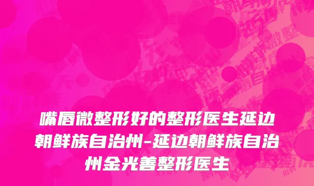 嘴唇微整形好的整形医生延边朝鲜族自治州-延边朝鲜族自治州金光善整形医生