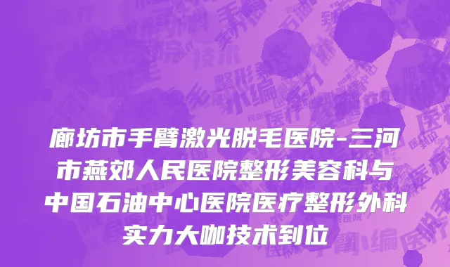廊坊市手臂激光脱毛医院-三河市燕郊人民医院整形美容科与中国石油中心医院医疗整形外科实力大咖技术到位
