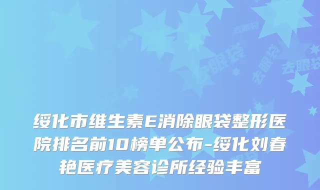 绥化市维生素E消除眼袋整形医院排名前10榜单公布-绥化刘春艳医疗美容诊所经验丰富
