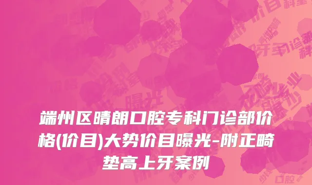 端州区晴朗口腔专科门诊部价格(价目)大势价目曝光-附正畸垫高上牙案例