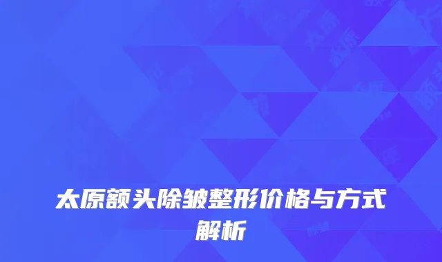 太原额头除皱整形价格与方式解析