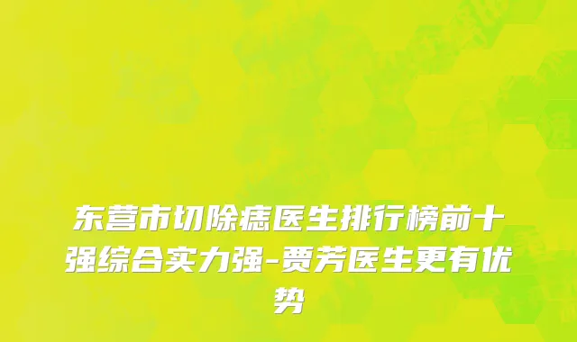 东营市切除痣医生排行榜前十强综合实力强-贾芳医生更有优势