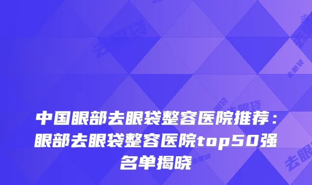 中国眼部去眼袋整容医院推荐：眼部去眼袋整容医院top50强名单揭晓