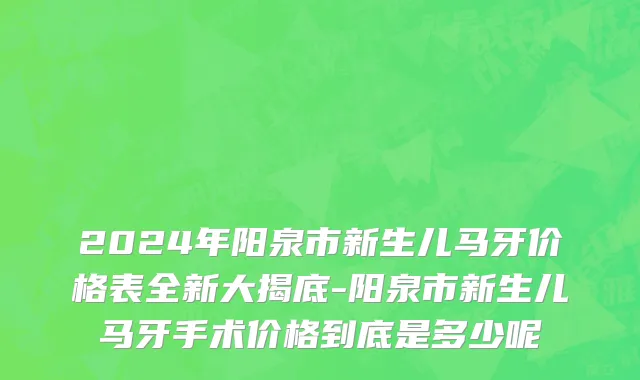 2024年阳泉市新生儿马牙价格表全新大揭底-阳泉市新生儿马牙手术价格到底是多少呢