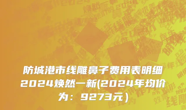 防城港市线雕鼻子费用表明细2024焕然一新(2024年均价为：9273元）