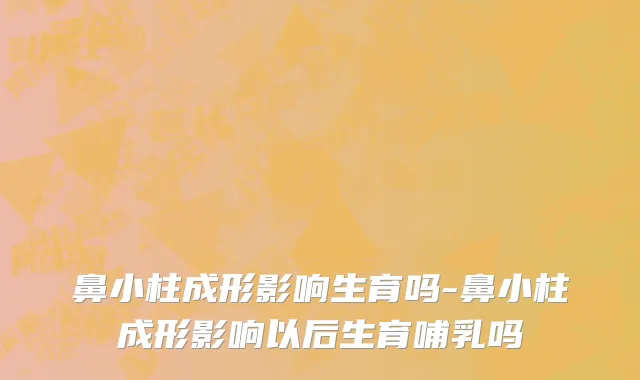 鼻小柱成形影响生育吗-鼻小柱成形影响以后生育哺乳吗