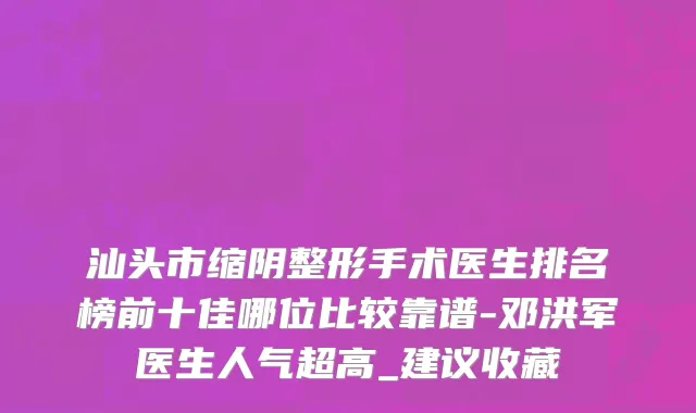 汕头市缩阴整形手术医生排名榜前十佳哪位比较靠谱-邓洪军医生人气超高_建议收藏