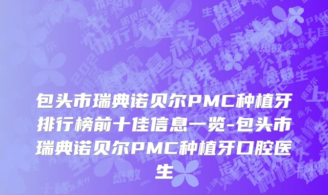 包头市瑞典诺贝尔PMC种植牙排行榜前十佳信息一览-包头市瑞典诺贝尔PMC种植牙口腔医生