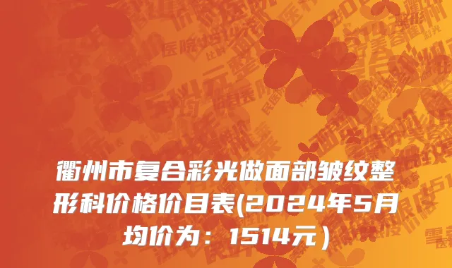 衢州市复合彩光做面部皱纹整形科价格价目表(2024年5月均价为：1514元）