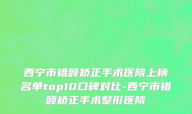 西宁市错颌矫正手术医院上榜名单top10口碑对比-西宁市错颌矫正手术整形医院