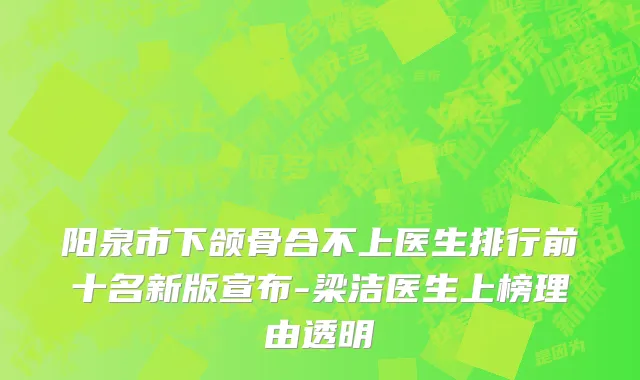 阳泉市下颌骨合不上医生排行前十名新版宣布-梁洁医生上榜理由透明