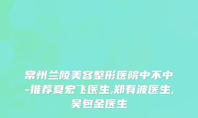 常州兰陵美容整形医院中不中-推荐夏宏飞医生,郑有波医生,吴包金医生