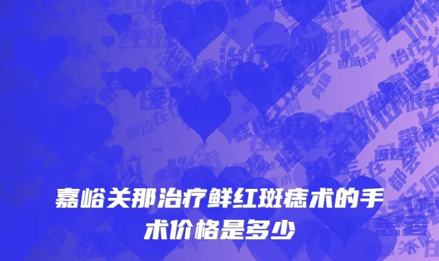 嘉峪关那治疗鲜红斑痣术的手术价格是多少