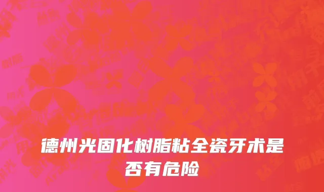 德州光固化树脂粘全瓷牙术是否有危险