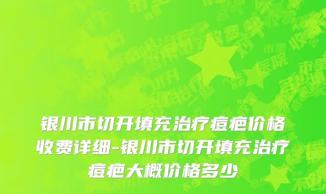 银川市切开填充治疗痘疤价格收费详细-银川市切开填充治疗痘疤大概价格多少