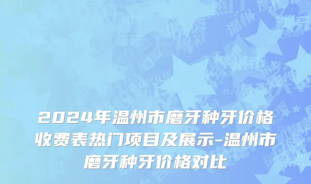 2024年温州市磨牙种牙价格收费表热门项目及展示-温州市磨牙种牙价格对比