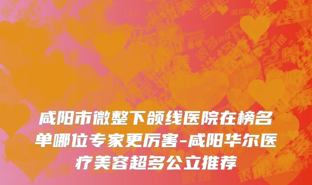 咸阳市微整下颌线医院在榜名单哪位专家更厉害-咸阳华尔医疗美容超多公立推荐