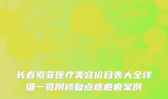 长春索菲医疗美容价目表大全详细一览附修复点痣疤痕案例