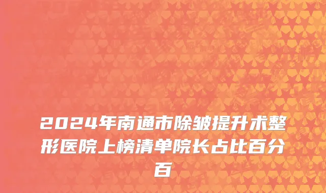 2024年南通市除皱提升术整形医院上榜清单院长占比百分百