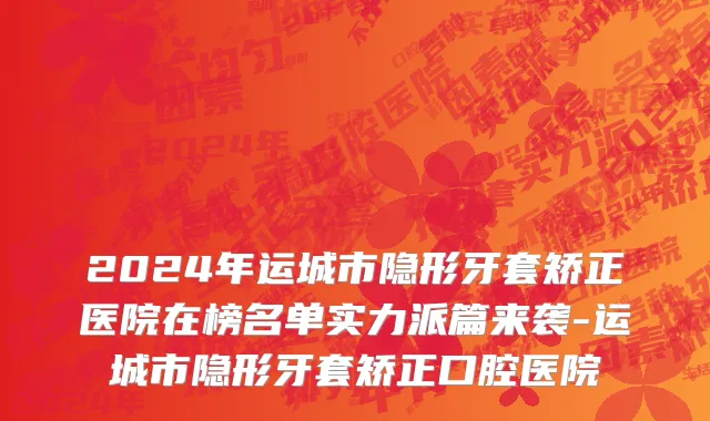 2024年运城市隐形牙套矫正医院在榜名单实力派篇来袭-运城市隐形牙套矫正口腔医院