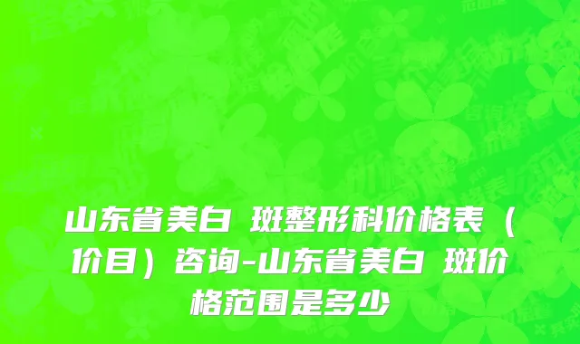 山东省美白袪斑整形科价格表（价目）咨询-山东省美白袪斑价格范围是多少
