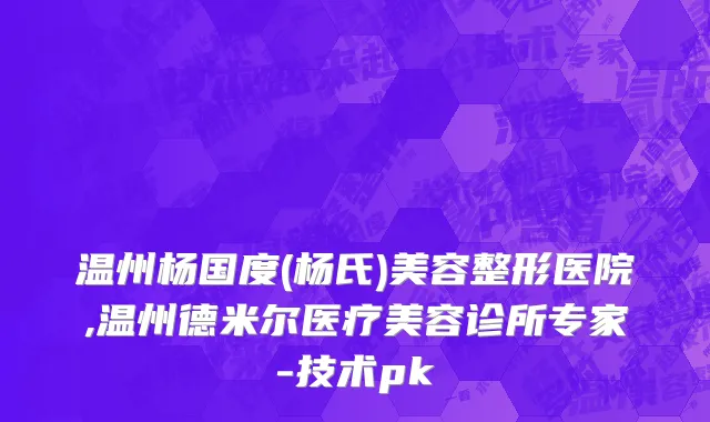 温州杨国度(杨氏)美容整形医院,温州德米尔医疗美容诊所专家-技术pk