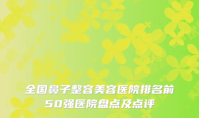 全国鼻子整容美容医院排名前50强医院盘点及点评