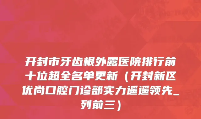 开封市牙齿根外露医院排行前十位超全名单更新（开封新区优尚口腔门诊部实力遥遥领先_列前三）
