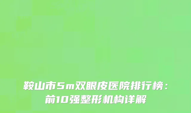 鞍山市5m双眼皮医院排行榜：前10强整形机构详解