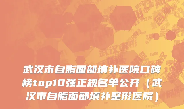 武汉市自脂面部填补医院口碑榜top10强正规名单公开（武汉市自脂面部填补整形医院）