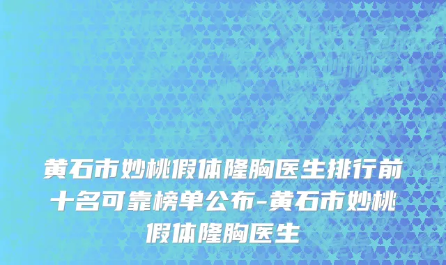 黄石市妙桃假体隆胸医生排行前十名可靠榜单公布-黄石市妙桃假体隆胸医生