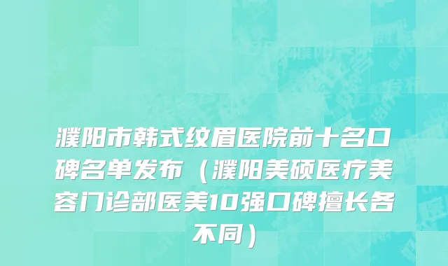 濮阳市韩式纹眉医院前十名口碑名单发布（濮阳美硕医疗美容门诊部医美10强口碑擅长各不同）