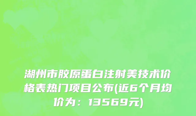 湖州市胶原蛋白注射美技术价格表热门项目公布(近6个月均价为：13569元)