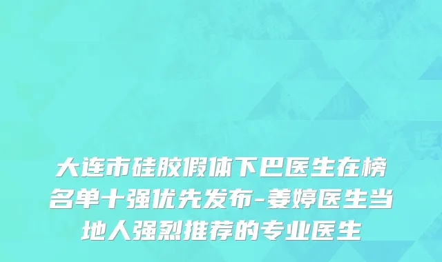 大连市硅胶假体下巴医生在榜名单十强优先发布-姜婷医生当地人强烈推荐的专业医生