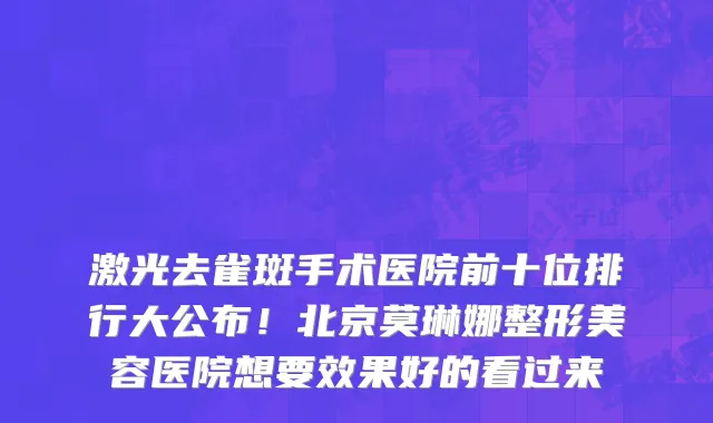 激光去雀斑手术医院前十位排行大公布！北京莫琳娜整形美容医院想要效果好的看过来